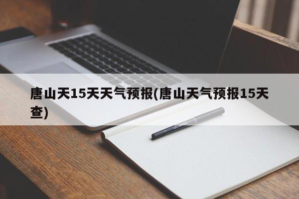 唐山天15天天气预报(唐山天气预报15天查)
