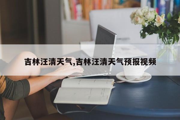 吉林汪清天气,吉林汪清天气预报视频