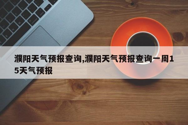 濮阳天气预报查询,濮阳天气预报查询一周15天气预报