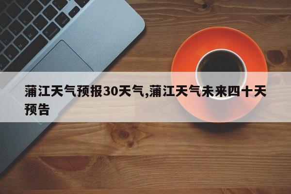 蒲江天气预报30天气,蒲江天气未来四十天预告
