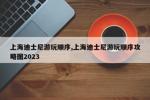 上海迪士尼游玩顺序,上海迪士尼游玩顺序攻略图2023 第1张