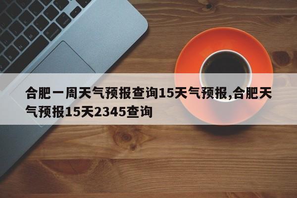 合肥一周天气预报查询15天气预报,合肥天气预报15天2345查询