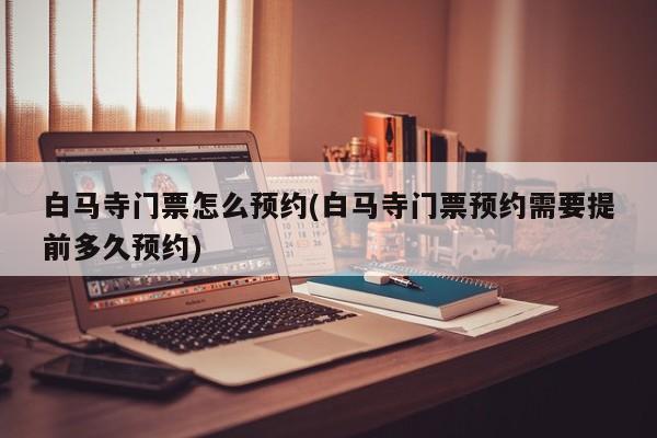 白马寺门票怎么预约(白马寺门票预约需要提前多久预约)