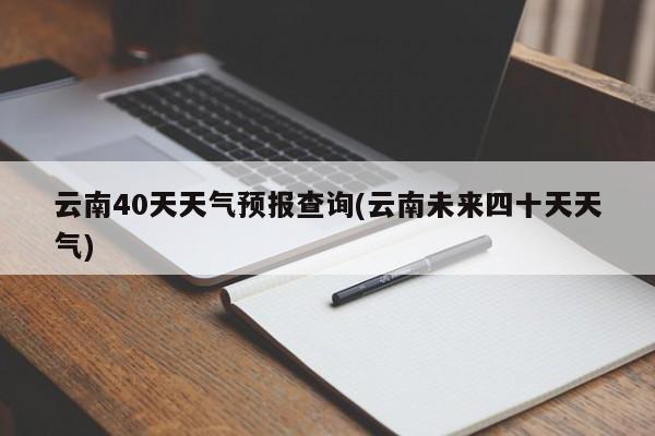 云南40天天气预报查询(云南未来四十天天气)