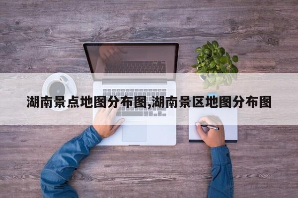 湖南景点地图分布图,湖南景区地图分布图