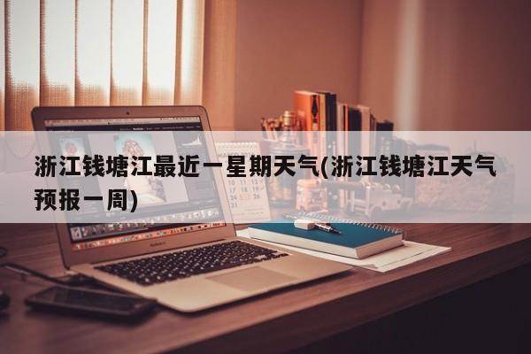 浙江钱塘江最近一星期天气(浙江钱塘江天气预报一周)