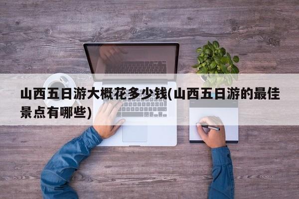山西五日游大概花多少钱(山西五日游的最佳景点有哪些) 第1张