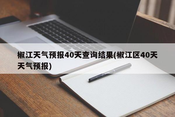 椒江天气预报40天查询结果(椒江区40天天气预报)