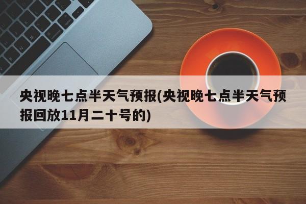 央视晚七点半天气预报(央视晚七点半天气预报回放11月二十号的)