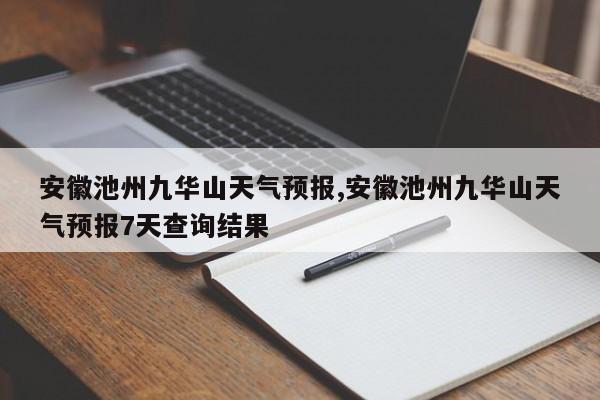 安徽池州九华山天气预报,安徽池州九华山天气预报7天查询结果