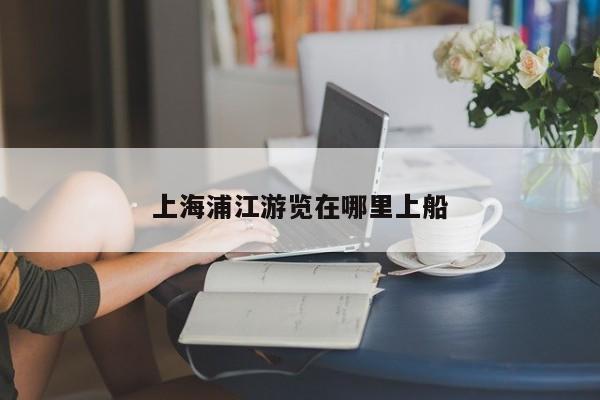 上海浦江游览在哪里上船 第1张