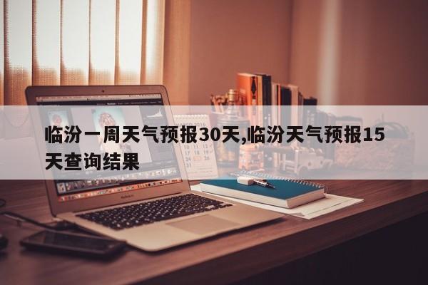 临汾一周天气预报30天,临汾天气预报15天查询结果