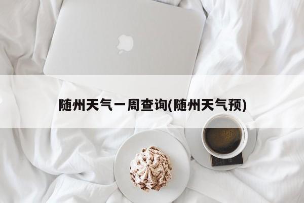 随州天气一周查询(随州天气预)