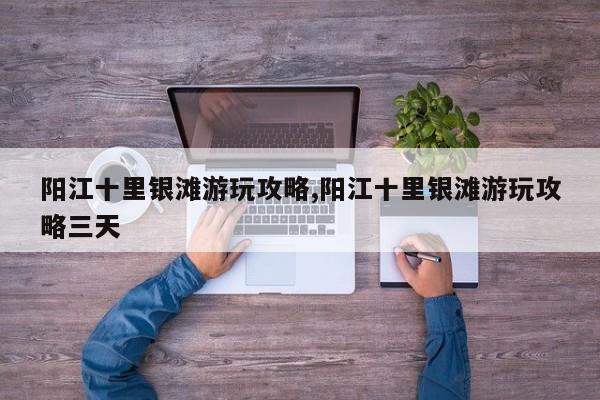 阳江十里银滩游玩攻略,阳江十里银滩游玩攻略三天