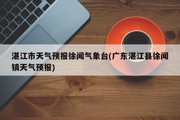 湛江市天气预报徐闻气象台(广东湛江县徐闻镇天气预报)