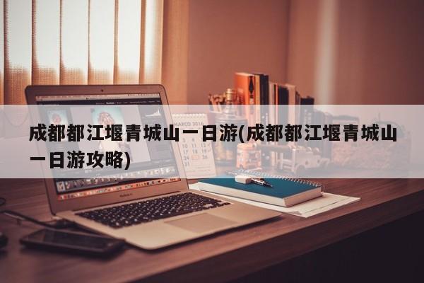 成都都江堰青城山一日游(成都都江堰青城山一日游攻略)