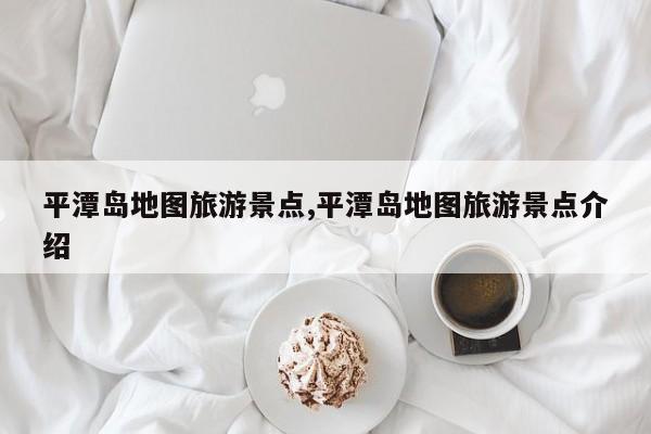 平潭岛地图旅游景点,平潭岛地图旅游景点介绍 第1张