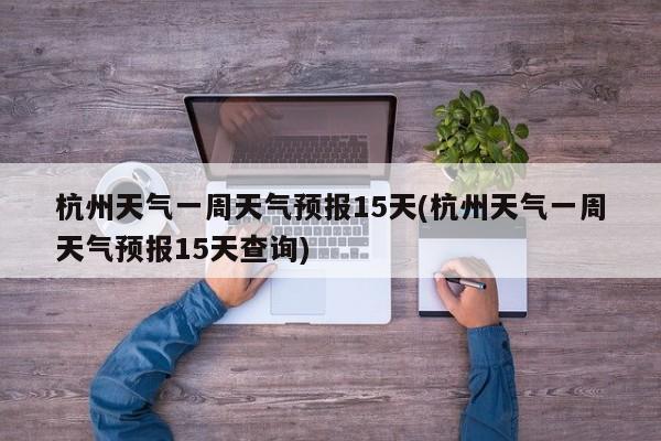 杭州天气一周天气预报15天(杭州天气一周天气预报15天查询)