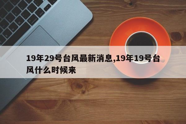 19年29号台风最新消息,19年19号台风什么时候来
