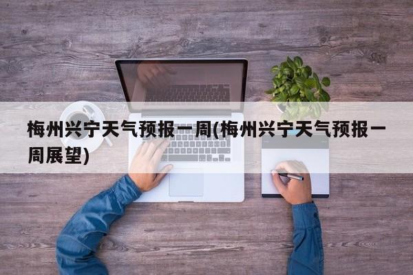梅州兴宁天气预报一周(梅州兴宁天气预报一周展望)