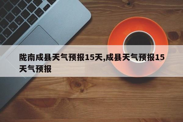 陇南成县天气预报15天,成县天气预报15天气预报