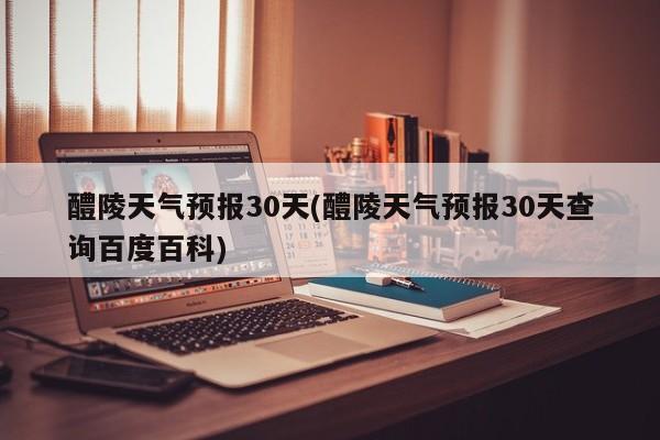 醴陵天气预报30天(醴陵天气预报30天查询百度百科)