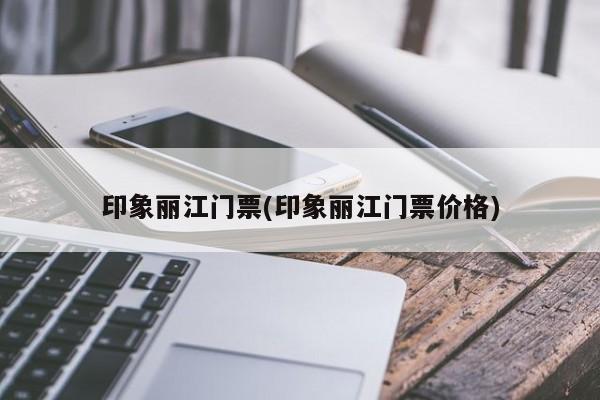 印象丽江门票(印象丽江门票价格)