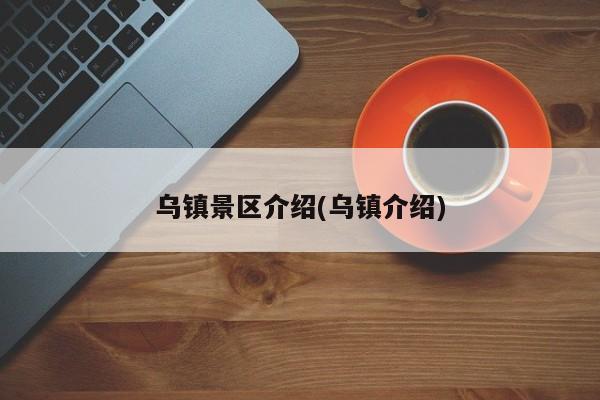 乌镇景区介绍(乌镇介绍)