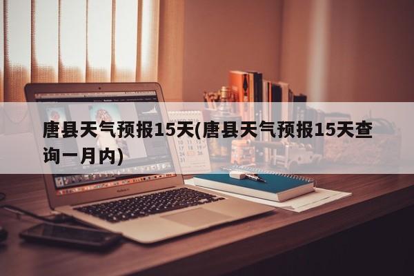 唐县天气预报15天(唐县天气预报15天查询一月内) 第1张