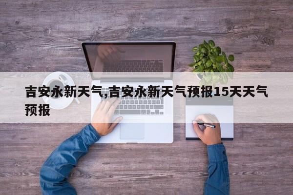 吉安永新天气,吉安永新天气预报15天天气预报
