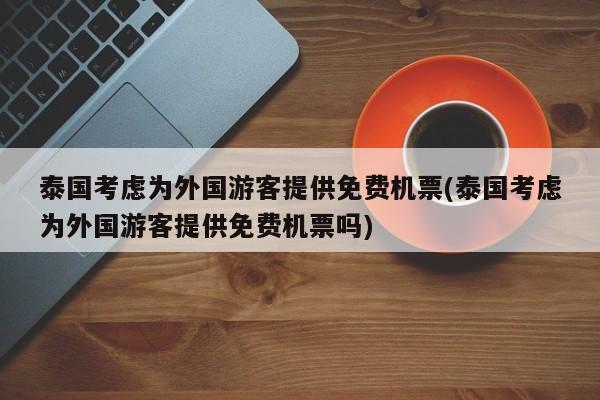 泰国考虑为外国游客提供免费机票(泰国考虑为外国游客提供免费机票吗)
