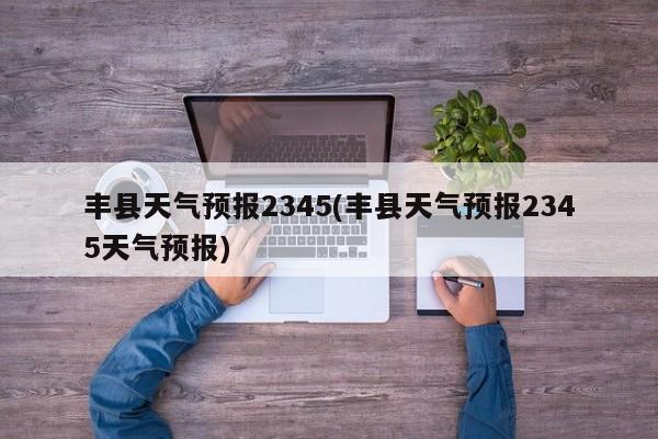 丰县天气预报2345(丰县天气预报2345天气预报)