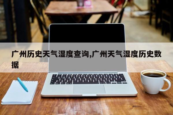 广州历史天气湿度查询,广州天气湿度历史数据