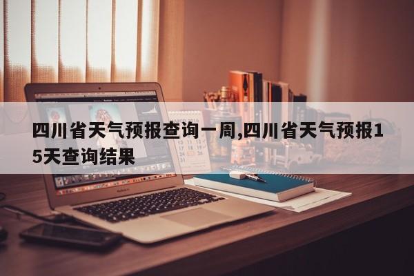 四川省天气预报查询一周,四川省天气预报15天查询结果