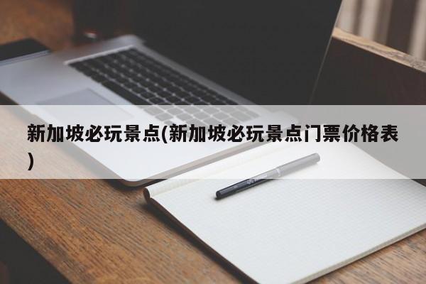 新加坡必玩景点(新加坡必玩景点门票价格表)