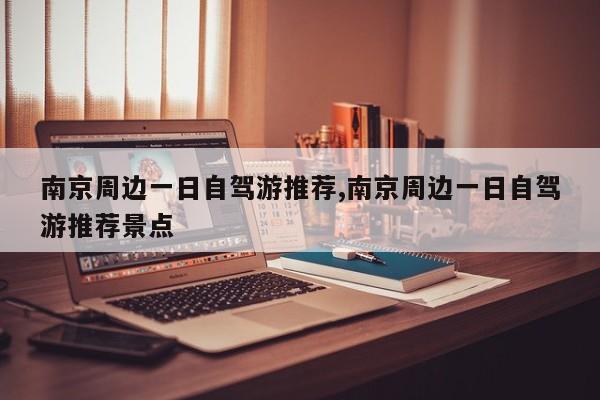南京周边一日自驾游推荐,南京周边一日自驾游推荐景点
