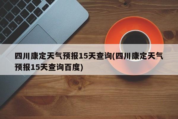 四川康定天气预报15天查询(四川康定天气预报15天查询百度)