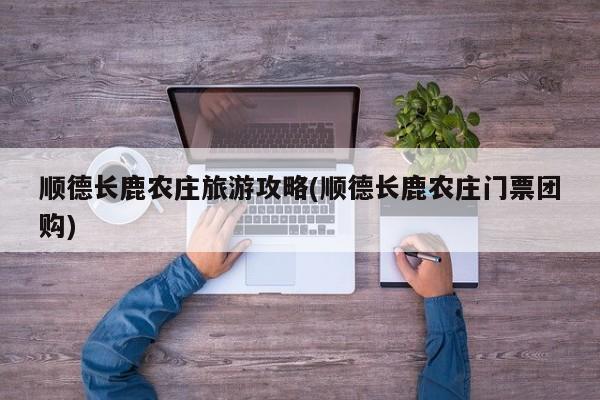顺德长鹿农庄旅游攻略(顺德长鹿农庄门票团购) 第1张