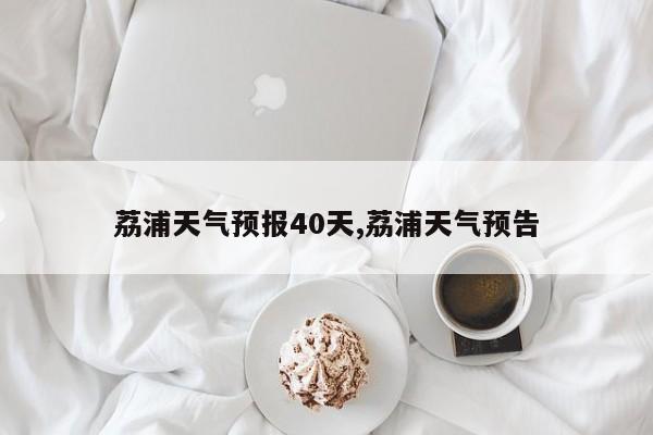 荔浦天气预报40天,荔浦天气预告