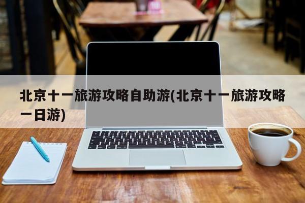 北京十一旅游攻略自助游(北京十一旅游攻略一日游)