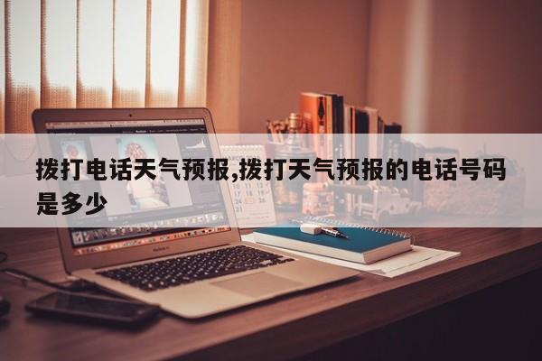 拨打电话天气预报,拨打天气预报的电话号码是多少