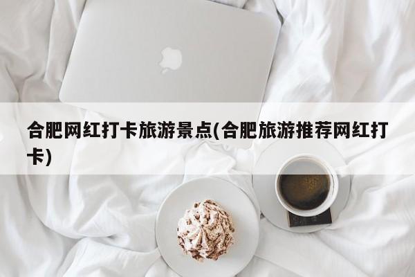 合肥网红打卡旅游景点(合肥旅游推荐网红打卡) 第1张