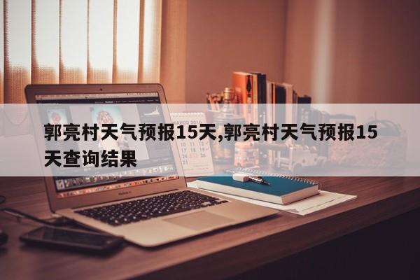 郭亮村天气预报15天,郭亮村天气预报15天查询结果