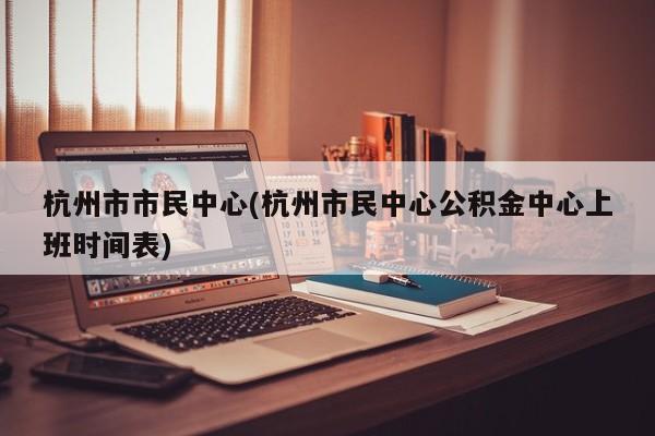 杭州市市民中心(杭州市民中心公积金中心上班时间表) 第1张