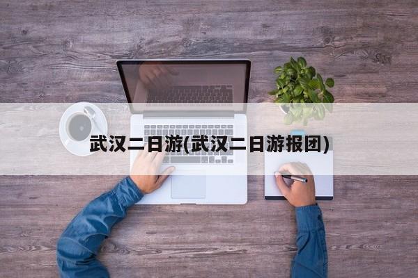武汉二日游(武汉二日游报团)