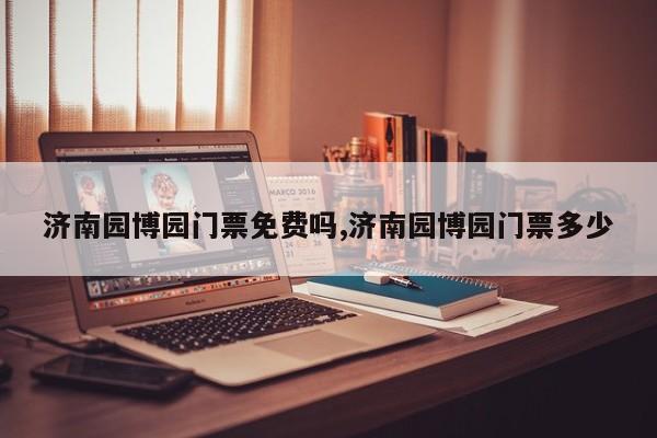 济南园博园门票免费吗,济南园博园门票多少 第1张