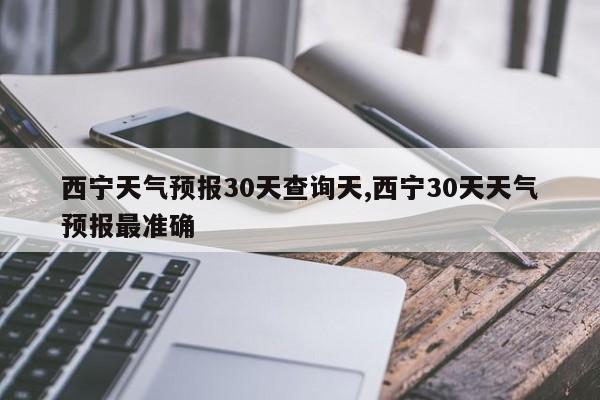 西宁天气预报30天查询天,西宁30天天气预报最准确