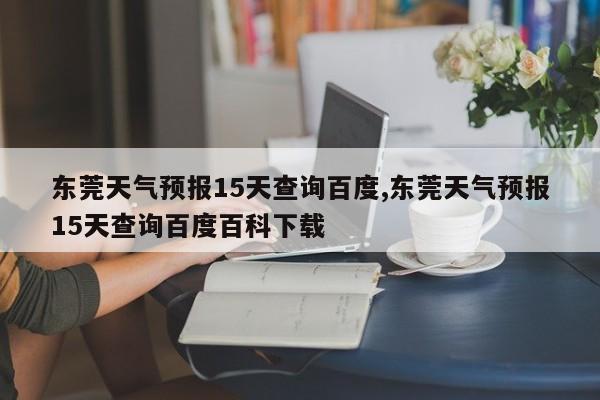 东莞天气预报15天查询百度,东莞天气预报15天查询百度百科下载