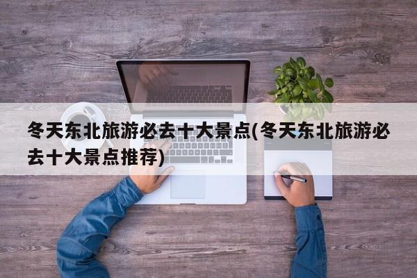 冬天东北旅游必去十大景点(冬天东北旅游必去十大景点推荐) 第1张
