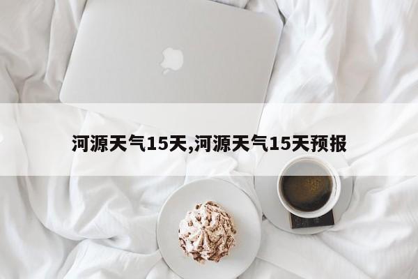 河源天气15天,河源天气15天预报